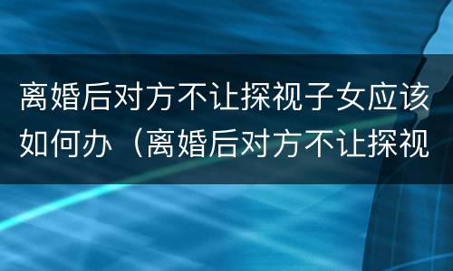 离婚后对方不让探视子女应该如何办（离婚后对方不让探视子女应该如何办理手续）