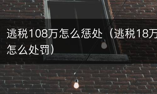 逃税108万怎么惩处（逃税18万怎么处罚）