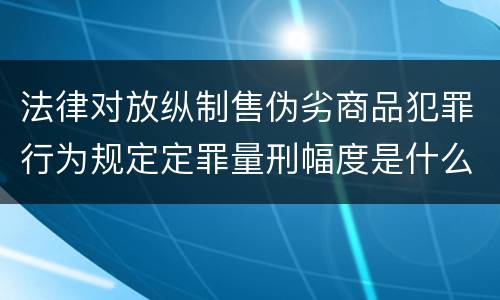 法律对放纵制售伪劣商品犯罪行为规定定罪量刑幅度是什么