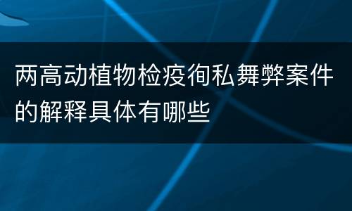 两高动植物检疫徇私舞弊案件的解释具体有哪些