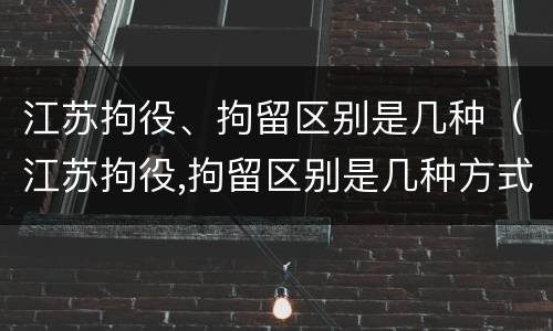 江苏拘役、拘留区别是几种（江苏拘役,拘留区别是几种方式）
