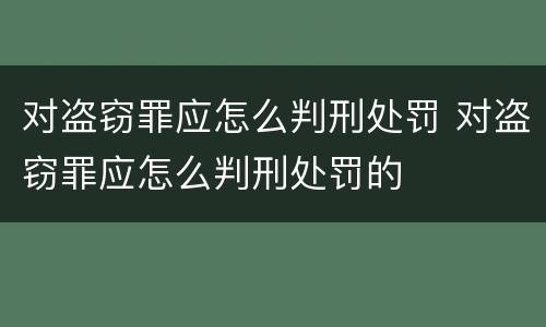 对盗窃罪应怎么判刑处罚 对盗窃罪应怎么判刑处罚的