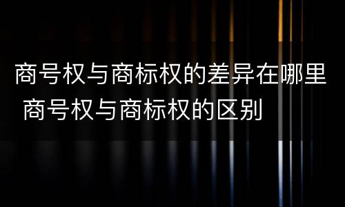 商号权与商标权的差异在哪里 商号权与商标权的区别