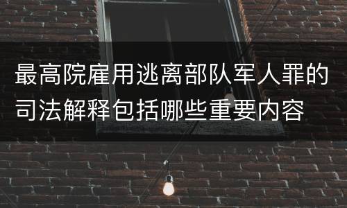 最高院雇用逃离部队军人罪的司法解释包括哪些重要内容