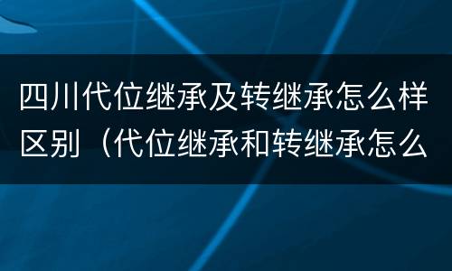 四川代位继承及转继承怎么样区别（代位继承和转继承怎么区分）