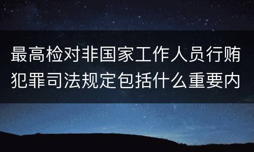 最高检对非国家工作人员行贿犯罪司法规定包括什么重要内容