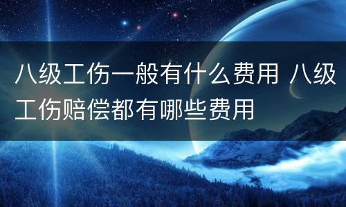 八级工伤一般有什么费用 八级工伤赔偿都有哪些费用