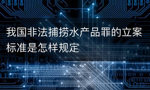 我国非法捕捞水产品罪的立案标准是怎样规定