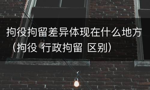 拘役拘留差异体现在什么地方（拘役 行政拘留 区别）