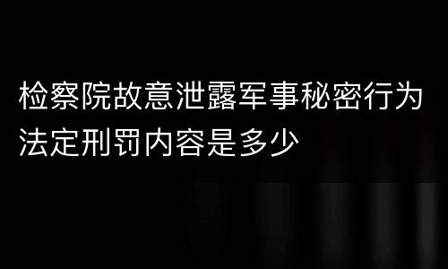 检察院故意泄露军事秘密行为法定刑罚内容是多少