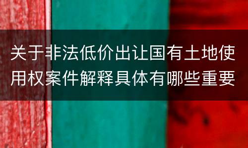关于非法低价出让国有土地使用权案件解释具体有哪些重要内容