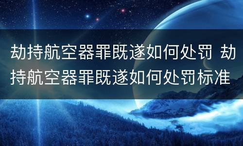 劫持航空器罪既遂如何处罚 劫持航空器罪既遂如何处罚标准