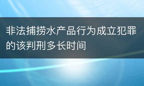 非法捕捞水产品行为成立犯罪的该判刑多长时间