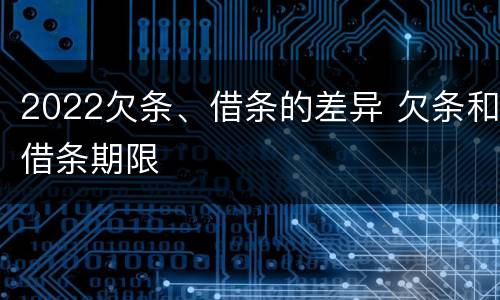 2022欠条、借条的差异 欠条和借条期限