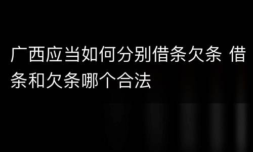 广西应当如何分别借条欠条 借条和欠条哪个合法