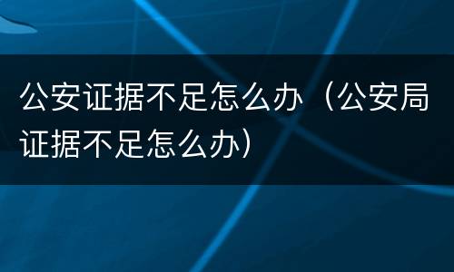 公安证据不足怎么办（公安局证据不足怎么办）