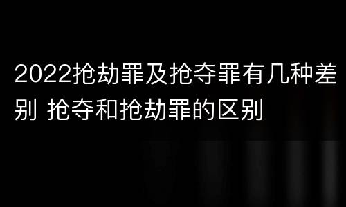 2022抢劫罪及抢夺罪有几种差别 抢夺和抢劫罪的区别