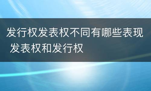 发行权发表权不同有哪些表现 发表权和发行权
