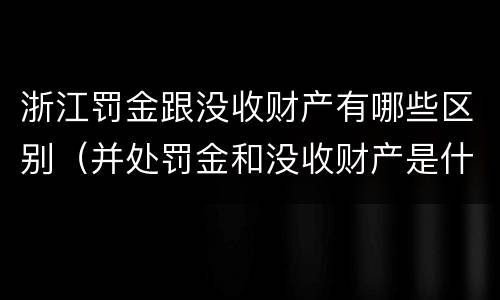 浙江罚金跟没收财产有哪些区别（并处罚金和没收财产是什么意思）