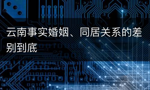 云南事实婚姻、同居关系的差别到底