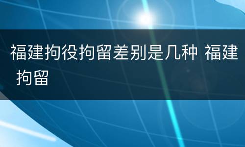 福建拘役拘留差别是几种 福建 拘留