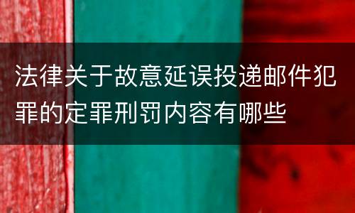 法律关于故意延误投递邮件犯罪的定罪刑罚内容有哪些