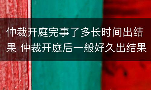 仲裁开庭完事了多长时间出结果 仲裁开庭后一般好久出结果