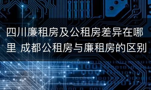 四川廉租房及公租房差异在哪里 成都公租房与廉租房的区别