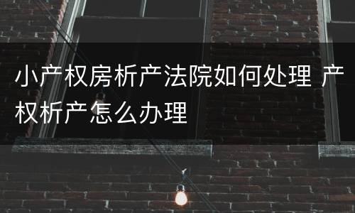 小产权房析产法院如何处理 产权析产怎么办理