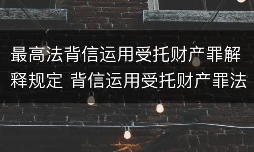 最高法背信运用受托财产罪解释规定 背信运用受托财产罪法条