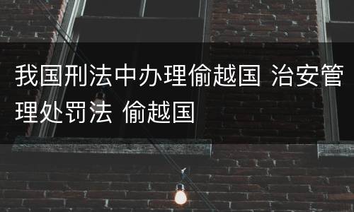 我国刑法中办理偷越国 治安管理处罚法 偷越国