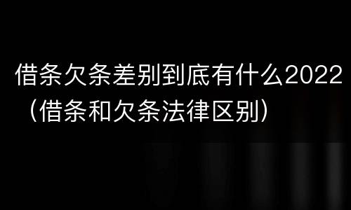 借条欠条差别到底有什么2022（借条和欠条法律区别）