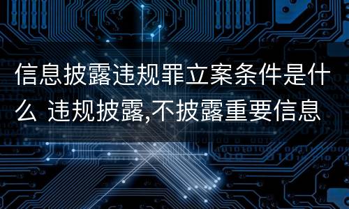 信息披露违规罪立案条件是什么 违规披露,不披露重要信息罪的立案标准