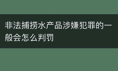 非法捕捞水产品涉嫌犯罪的一般会怎么判罚