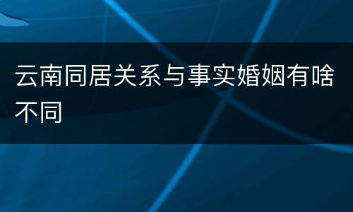 云南同居关系与事实婚姻有啥不同