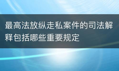最高法放纵走私案件的司法解释包括哪些重要规定