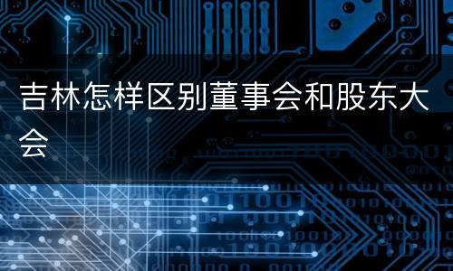 吉林怎样区别董事会和股东大会