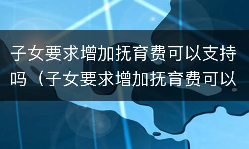 子女要求增加抚育费可以支持吗（子女要求增加抚育费可以支持吗）