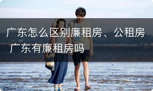 广东怎么区别廉租房、公租房 广东有廉租房吗