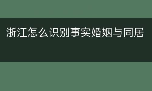浙江怎么识别事实婚姻与同居