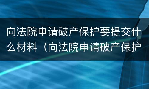 向法院申请破产保护要提交什么材料（向法院申请破产保护要提交什么材料呢）