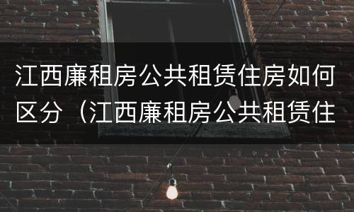 江西廉租房公共租赁住房如何区分（江西廉租房公共租赁住房如何区分房号）
