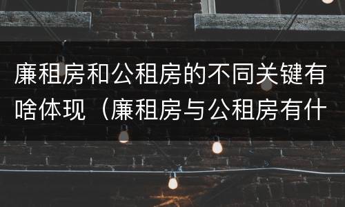 廉租房和公租房的不同关键有啥体现（廉租房与公租房有什么不同）