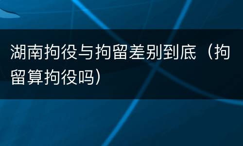 湖南拘役与拘留差别到底（拘留算拘役吗）