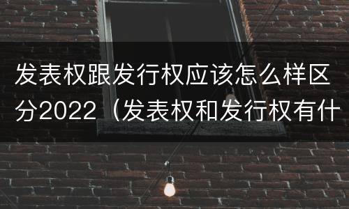 发表权跟发行权应该怎么样区分2022（发表权和发行权有什么区别）