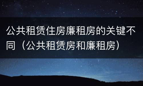 公共租赁住房廉租房的关键不同（公共租赁房和廉租房）