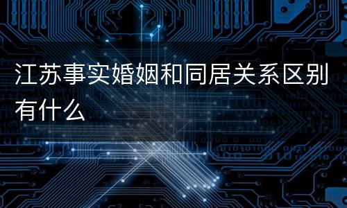 江苏事实婚姻和同居关系区别有什么