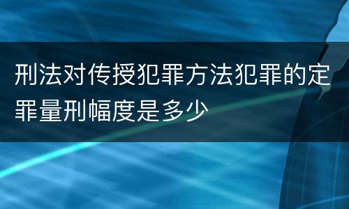 刑法对传授犯罪方法犯罪的定罪量刑幅度是多少