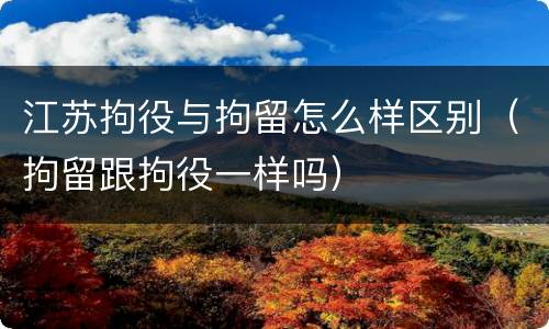 江苏拘役与拘留怎么样区别（拘留跟拘役一样吗）