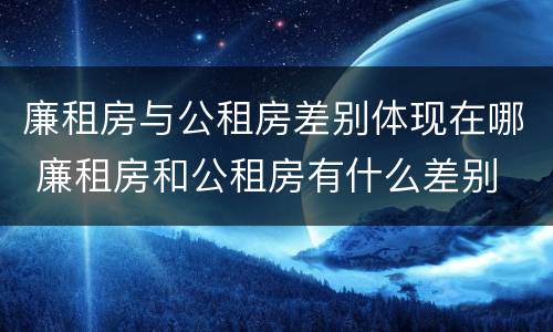 廉租房与公租房差别体现在哪 廉租房和公租房有什么差别